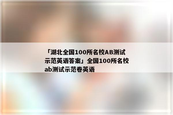 「湖北全国100所名校AB测试示范英语答案」全国100所名校ab测试示范卷英语