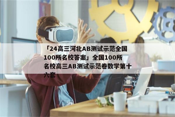 「24高三河北AB测试示范全国100所名校答案」全国100所名校高三AB测试示范卷数学第十六套