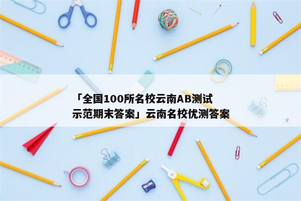 「全国100所名校云南AB测试示范期末答案」云南名校优测答案