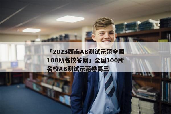 「2023西南AB测试示范全国100所名校答案」全国100所名校AB测试示范卷高三