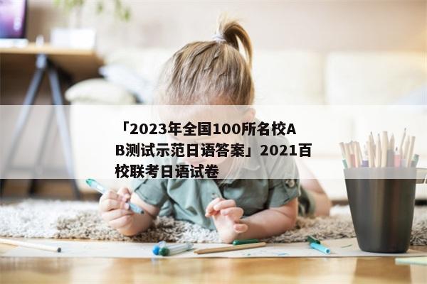 「2023年全国100所名校AB测试示范日语答案」2021百校联考日语试卷