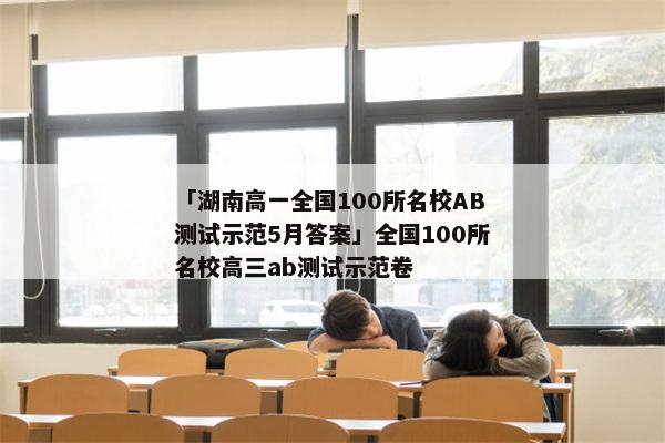 「湖南高一全国100所名校AB测试示范5月答案」全国100所名校高三ab测试示范卷