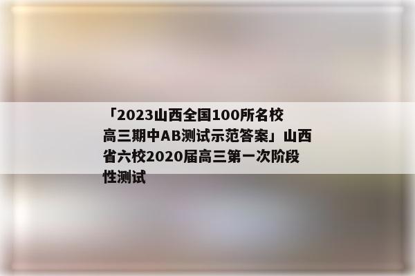 「2023山西全国100所名校高三期中AB测试示范答案」山西省六校2020届高三第一次阶段性测试