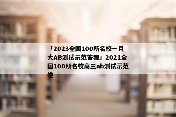 「2023全国100所名校一月大AB测试示范答案」2021全国100所名校高三ab测试示范卷