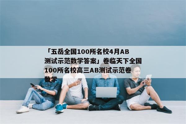 「五岳全国100所名校4月AB测试示范数学答案」卷临天下全国100所名校高三AB测试示范卷数学