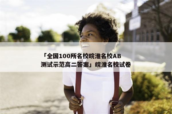 「全国100所名校皖淮名校AB测试示范高二答案」皖淮名校试卷