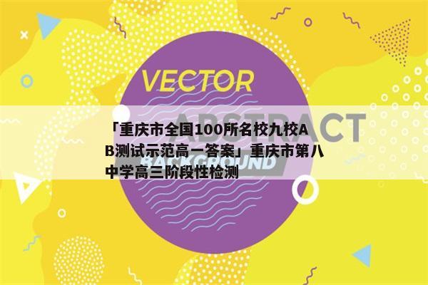 「重庆市全国100所名校九校AB测试示范高一答案」重庆市第八中学高三阶段性检测