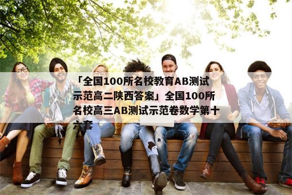 「全国100所名校教育AB测试示范高二陕西答案」全国100所名校高三AB测试示范卷数学第十六套
