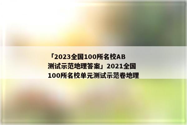「2023全国100所名校AB测试示范地理答案」2021全国100所名校单元测试示范卷地理