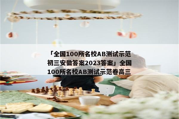 「全国100所名校AB测试示范初三安徽答案2023答案」全国100所名校AB测试示范卷高三