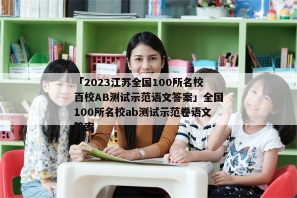 「2023江苏全国100所名校百校AB测试示范语文答案」全国100所名校ab测试示范卷语文答案