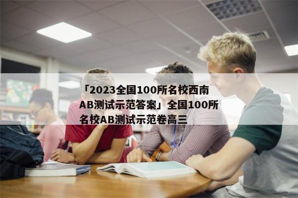 「2023全国100所名校西南AB测试示范答案」全国100所名校AB测试示范卷高三
