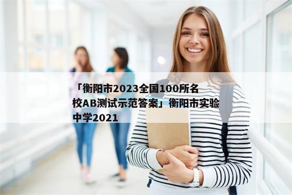 「衡阳市2023全国100所名校AB测试示范答案」衡阳市实验中学2021