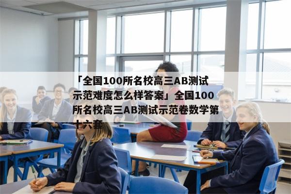「全国100所名校高三AB测试示范难度怎么样答案」全国100所名校高三AB测试示范卷数学第十六套