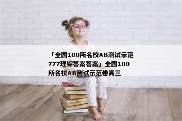 「全国100所名校AB测试示范777理综答案答案」全国100所名校AB测试示范卷高三