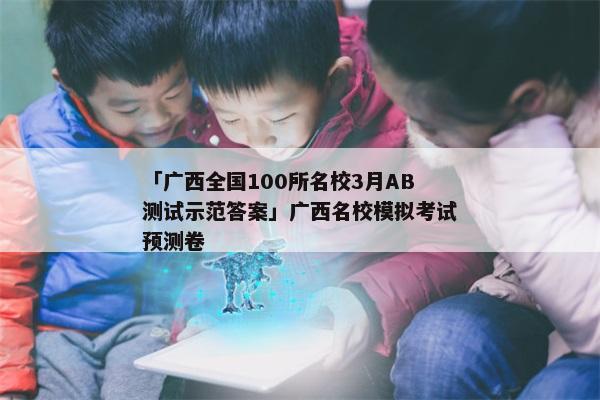 「广西全国100所名校3月AB测试示范答案」广西名校模拟考试预测卷