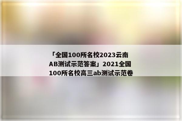 「全国100所名校2023云南AB测试示范答案」2021全国100所名校高三ab测试示范卷