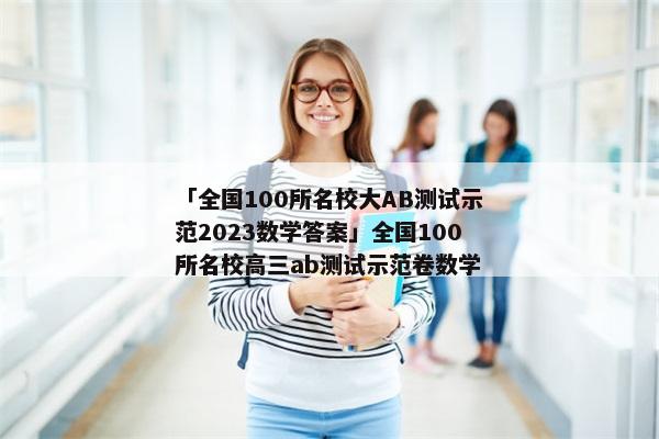 「全国100所名校大AB测试示范2023数学答案」全国100所名校高三ab测试示范卷数学