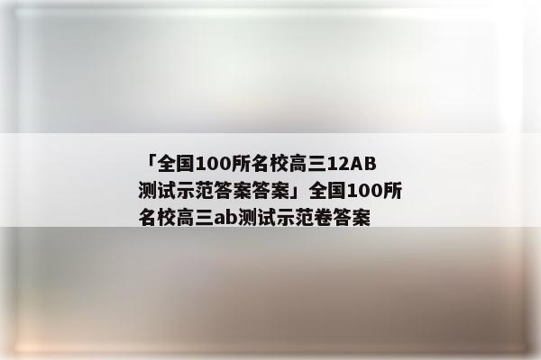 「全国100所名校高三12AB测试示范答案答案」全国100所名校高三ab测试示范卷答案