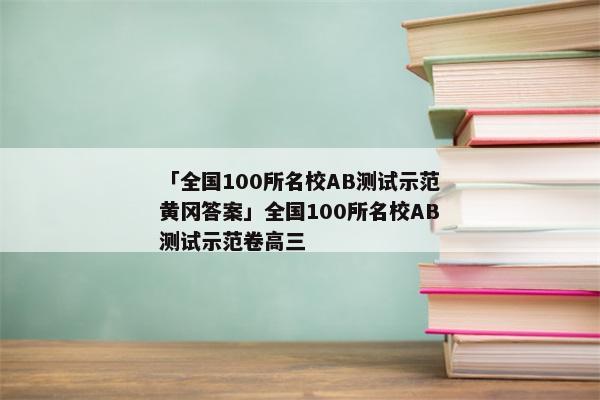 「全国100所名校AB测试示范黄冈答案」全国100所名校AB测试示范卷高三