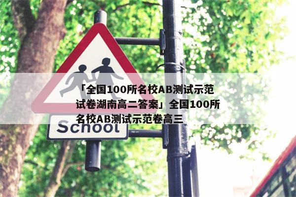 「全国100所名校AB测试示范试卷湖南高二答案」全国100所名校AB测试示范卷高三