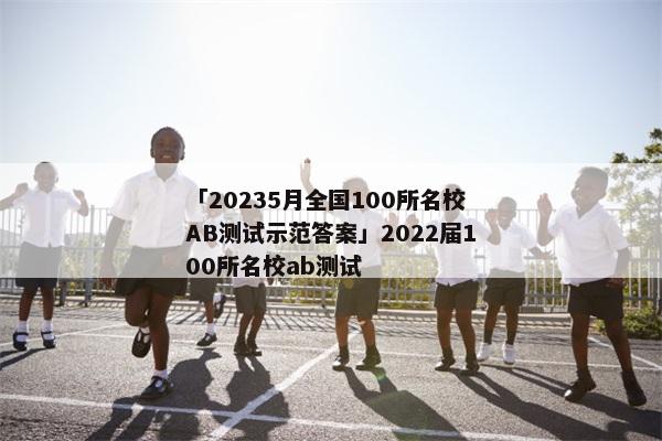 「20235月全国100所名校AB测试示范答案」2022届100所名校ab测试