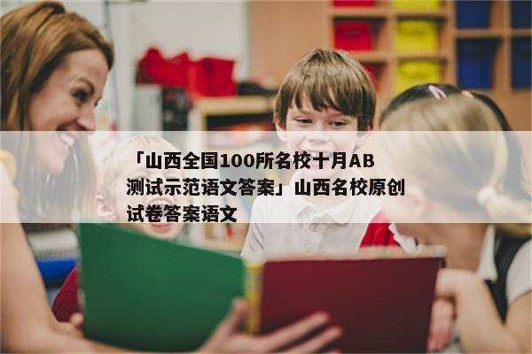 「山西全国100所名校十月AB测试示范语文答案」山西名校原创试卷答案语文