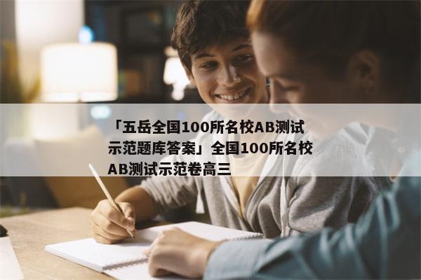 「五岳全国100所名校AB测试示范题库答案」全国100所名校AB测试示范卷高三