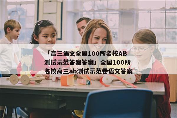 「高三语文全国100所名校AB测试示范答案答案」全国100所名校高三ab测试示范卷语文答案