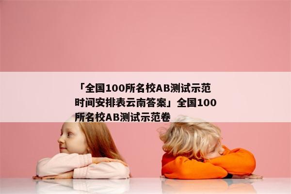 「全国100所名校AB测试示范时间安排表云南答案」全国100所名校AB测试示范卷
