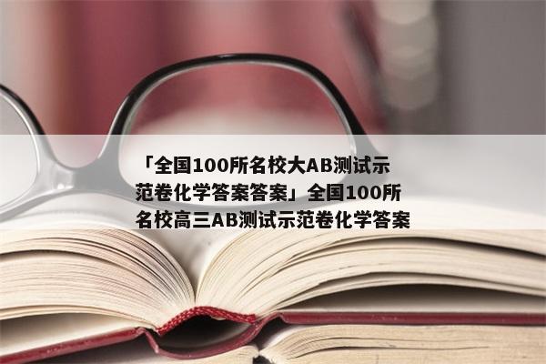「全国100所名校大AB测试示范卷化学答案答案」全国100所名校高三AB测试示范卷化学答案