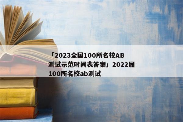 「2023全国100所名校AB测试示范时间表答案」2022届100所名校ab测试