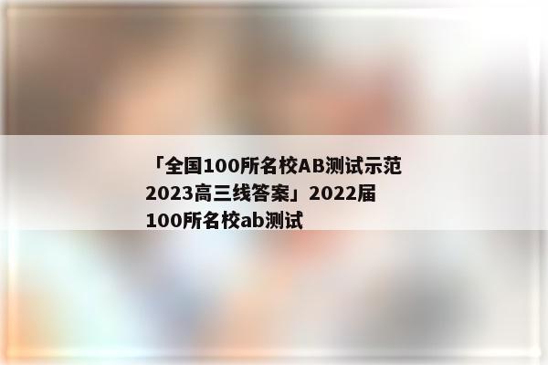 「全国100所名校AB测试示范2023高三线答案」2022届100所名校ab测试