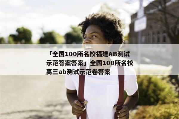 「全国100所名校福建AB测试示范答案答案」全国100所名校高三ab测试示范卷答案