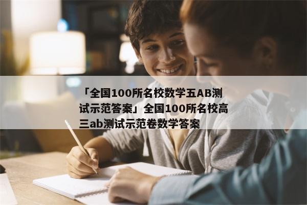 「全国100所名校数学五AB测试示范答案」全国100所名校高三ab测试示范卷数学答案