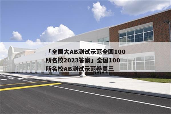 「全国大AB测试示范全国100所名校2023答案」全国100所名校AB测试示范卷高三