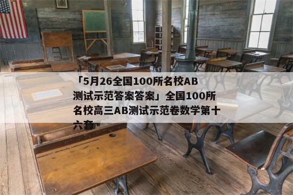 「5月26全国100所名校AB测试示范答案答案」全国100所名校高三AB测试示范卷数学第十六套