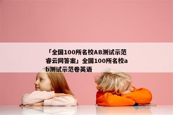 「全国100所名校AB测试示范睿云网答案」全国100所名校ab测试示范卷英语