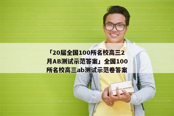 「20届全国100所名校高三2月AB测试示范答案」全国100所名校高三ab测试示范卷答案