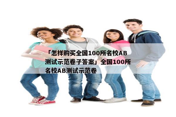 「怎样购买全国100所名校AB测试示范卷子答案」全国100所名校AB测试示范卷