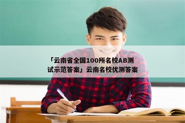 「云南省全国100所名校AB测试示范答案」云南名校优测答案