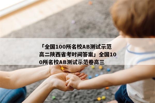 「全国100所名校AB测试示范高二陕西省考时间答案」全国100所名校AB测试示范卷高三
