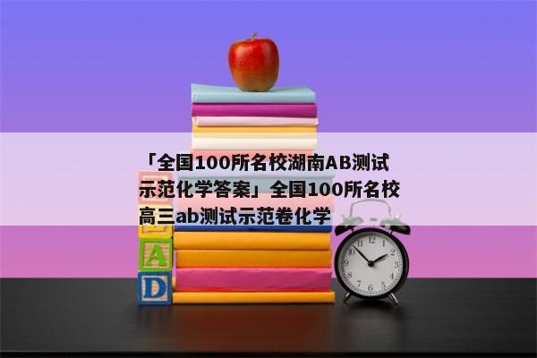 「全国100所名校湖南AB测试示范化学答案」全国100所名校高三ab测试示范卷化学