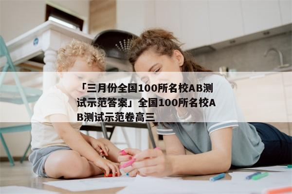 「三月份全国100所名校AB测试示范答案」全国100所名校AB测试示范卷高三