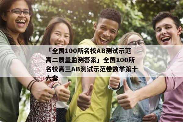 「全国100所名校AB测试示范高二质量监测答案」全国100所名校高三AB测试示范卷数学第十六套