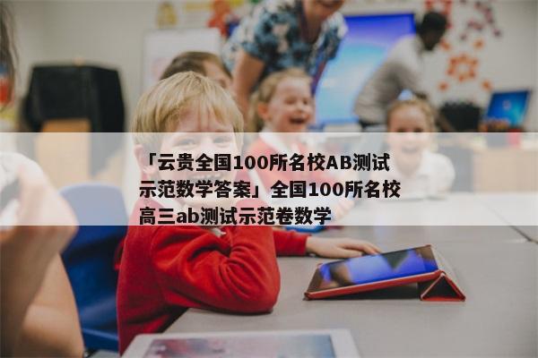 「云贵全国100所名校AB测试示范数学答案」全国100所名校高三ab测试示范卷数学