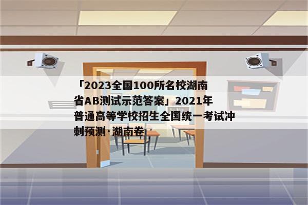 「2023全国100所名校湖南省AB测试示范答案」2021年普通高等学校招生全国统一考试冲刺预测·湖南卷