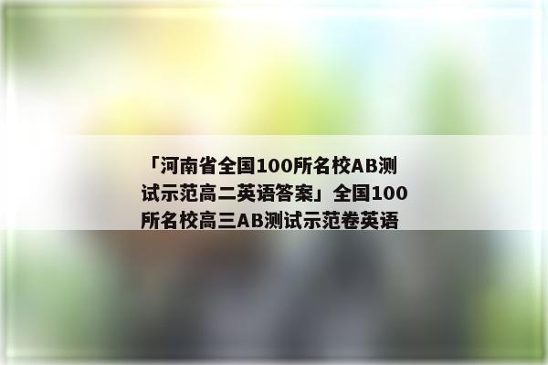 「河南省全国100所名校AB测试示范高二英语答案」全国100所名校高三AB测试示范卷英语