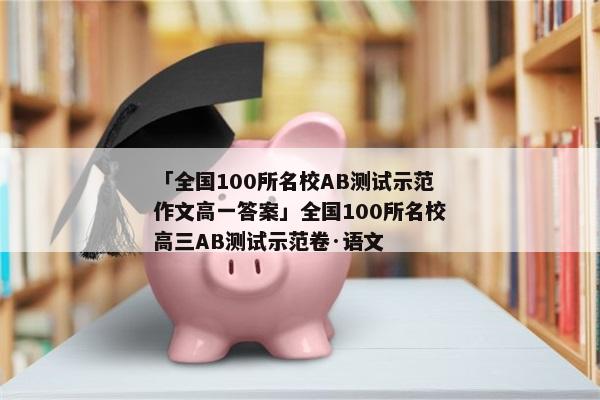 「全国100所名校AB测试示范作文高一答案」全国100所名校高三AB测试示范卷·语文