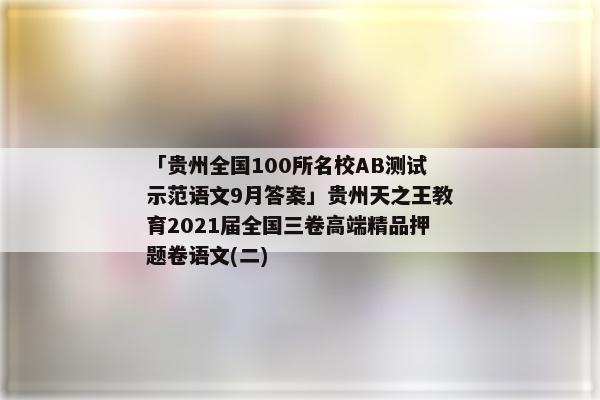 「贵州全国100所名校AB测试示范语文9月答案」贵州天之王教育2021届全国三卷高端精品押题卷语文(二)